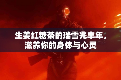 生姜红糖茶的瑞雪兆丰年，滋养你的身体与心灵