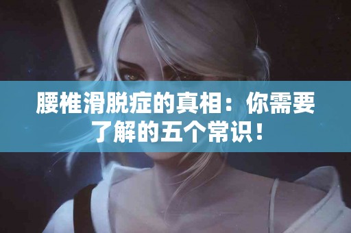 腰椎滑脱症的真相：你需要了解的五个常识！