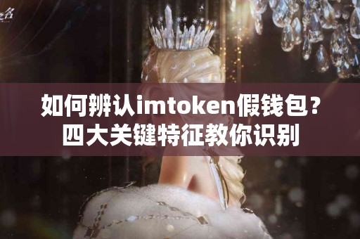 如何辨认imtoken假钱包？四大关键特征教你识别