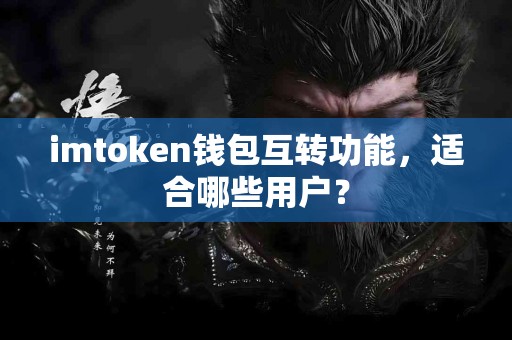 imtoken钱包互转功能，适合哪些用户？