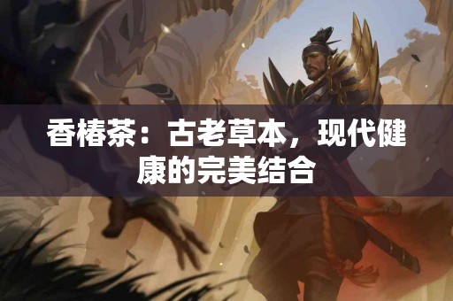 香椿茶：古老草本，现代健康的完美结合