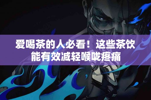 爱喝茶的人必看！这些茶饮能有效减轻喉咙疼痛