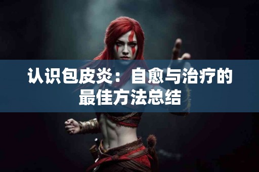 认识包皮炎：自愈与治疗的最佳方法总结