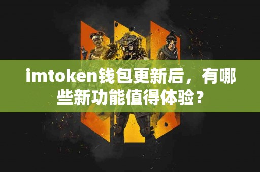imtoken钱包更新后，有哪些新功能值得体验？