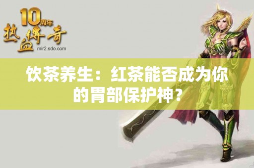 饮茶养生：红茶能否成为你的胃部保护神？
