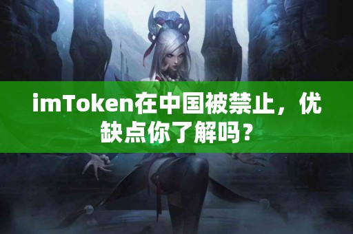 imToken在中国被禁止，优缺点你了解吗？