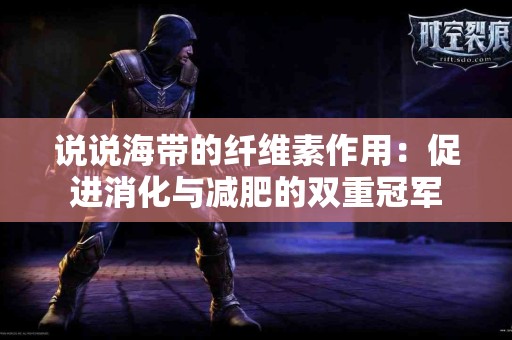 说说海带的纤维素作用：促进消化与减肥的双重冠军