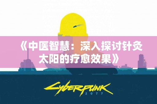 《中医智慧：深入探讨针灸太阳的疗愈效果》