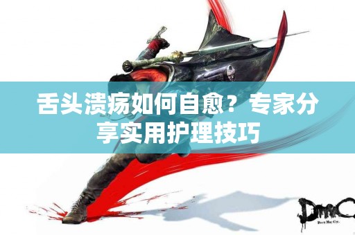 舌头溃疡如何自愈？专家分享实用护理技巧