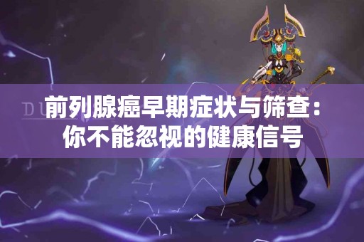前列腺癌早期症状与筛查：你不能忽视的健康信号