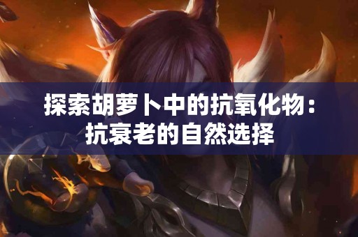 探索胡萝卜中的抗氧化物：抗衰老的自然选择