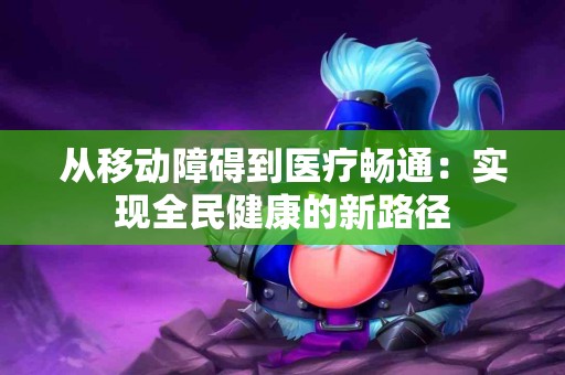 从移动障碍到医疗畅通：实现全民健康的新路径