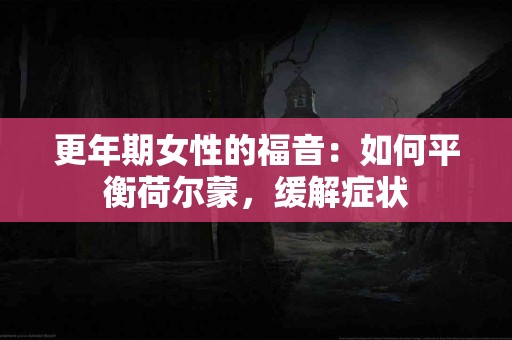 更年期女性的福音：如何平衡荷尔蒙，缓解症状