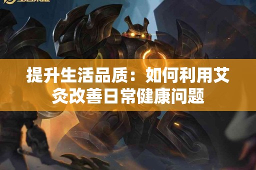 提升生活品质：如何利用艾灸改善日常健康问题