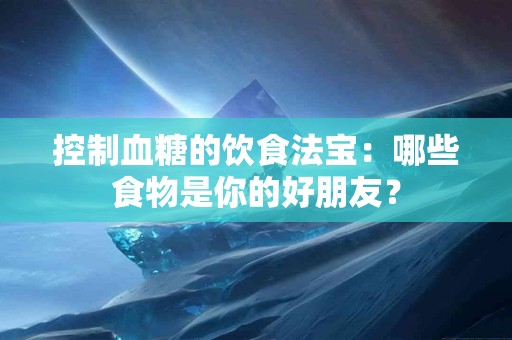 控制血糖的饮食法宝：哪些食物是你的好朋友？