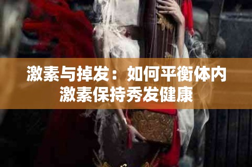 激素与掉发：如何平衡体内激素保持秀发健康