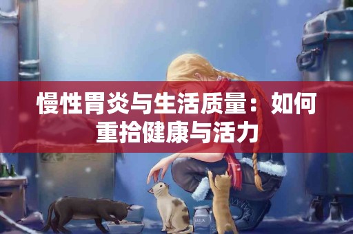 慢性胃炎与生活质量：如何重拾健康与活力
