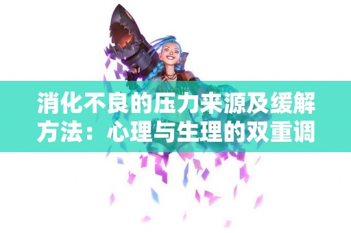 消化不良的压力来源及缓解方法：心理与生理的双重调整
