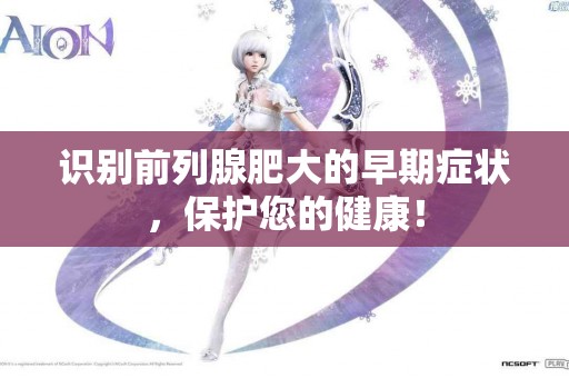 识别前列腺肥大的早期症状，保护您的健康！