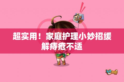 超实用！家庭护理小妙招缓解痔疮不适