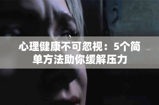 心理健康不可忽视：5个简单方法助你缓解压力