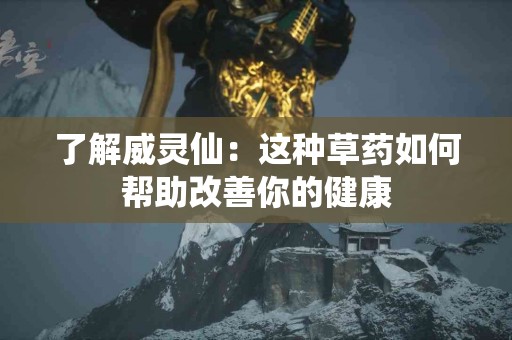 了解威灵仙：这种草药如何帮助改善你的健康