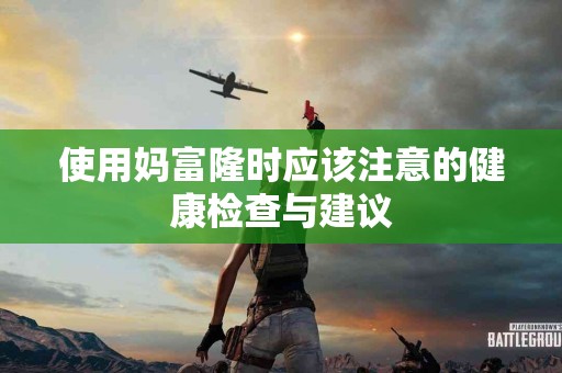 使用妈富隆时应该注意的健康检查与建议
