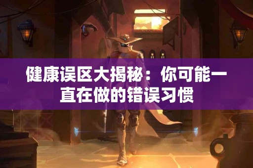 健康误区大揭秘：你可能一直在做的错误习惯