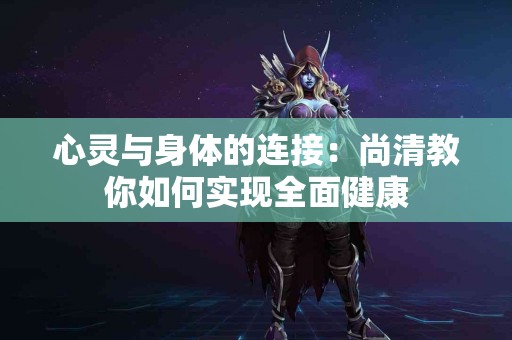 心灵与身体的连接：尚清教你如何实现全面健康