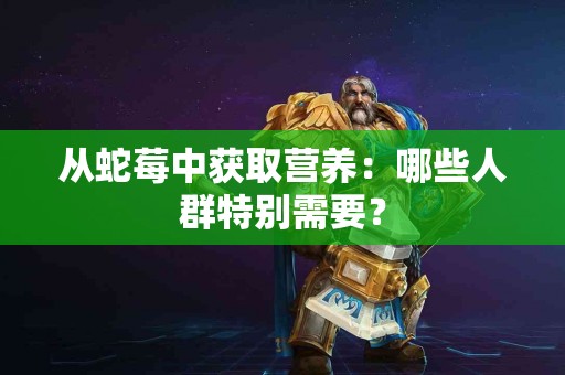 从蛇莓中获取营养：哪些人群特别需要？