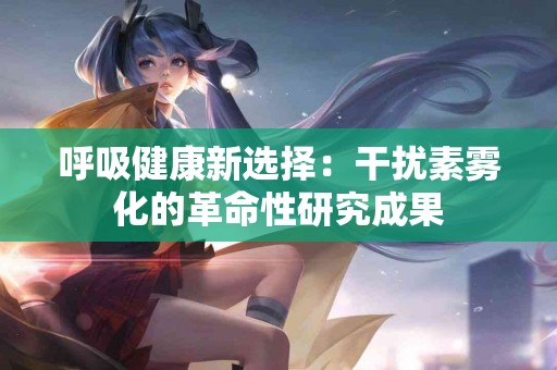 呼吸健康新选择：干扰素雾化的革命性研究成果