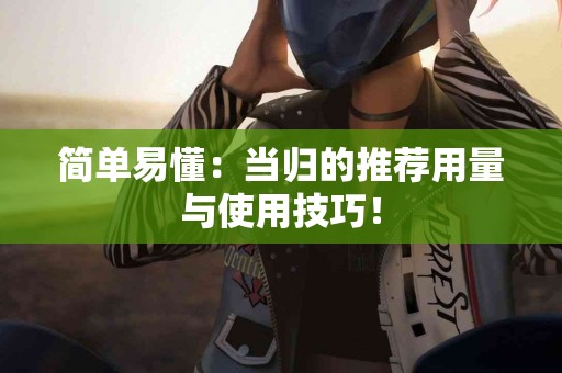 简单易懂：当归的推荐用量与使用技巧！