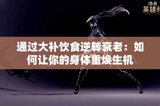通过大补饮食逆转衰老：如何让你的身体重焕生机