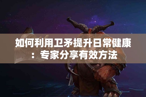 如何利用卫矛提升日常健康：专家分享有效方法