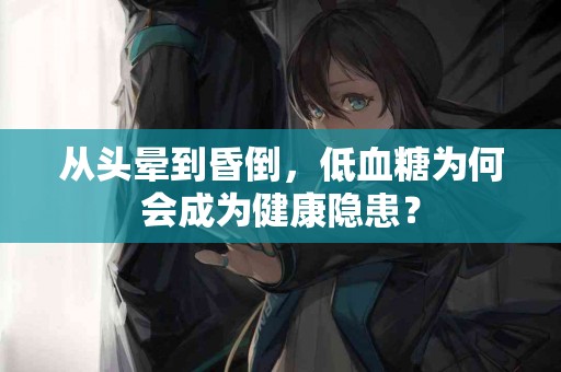 从头晕到昏倒，低血糖为何会成为健康隐患？