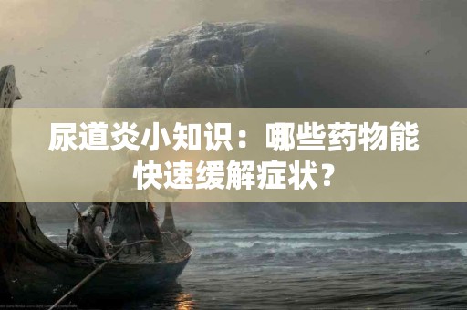 尿道炎小知识：哪些药物能快速缓解症状？