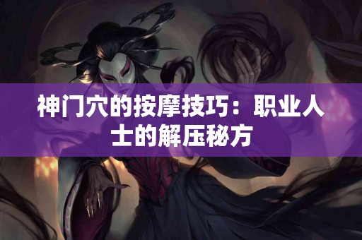 神门穴的按摩技巧：职业人士的解压秘方