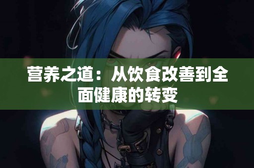 营养之道：从饮食改善到全面健康的转变