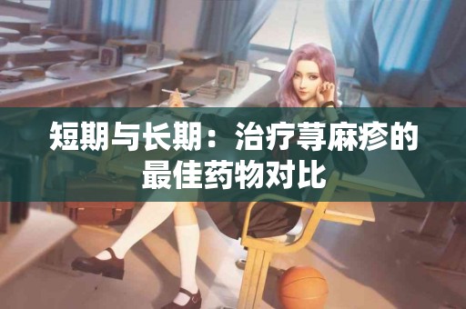 短期与长期：治疗荨麻疹的最佳药物对比