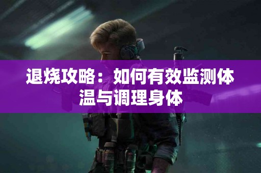 退烧攻略：如何有效监测体温与调理身体