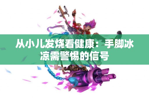 从小儿发烧看健康：手脚冰凉需警惕的信号