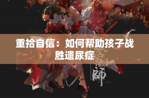 重拾自信：如何帮助孩子战胜遗尿症