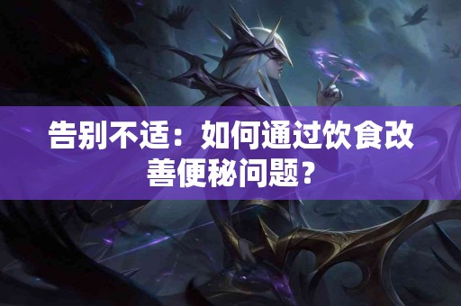 告别不适：如何通过饮食改善便秘问题？