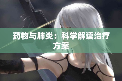 药物与肺炎：科学解读治疗方案