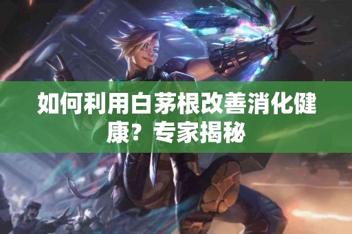 如何利用白茅根改善消化健康？专家揭秘