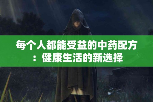 每个人都能受益的中药配方：健康生活的新选择
