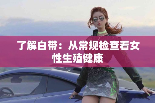 了解白带：从常规检查看女性生殖健康