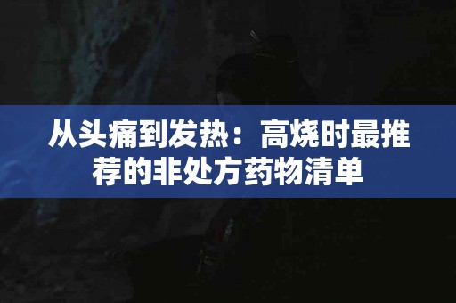从头痛到发热：高烧时最推荐的非处方药物清单