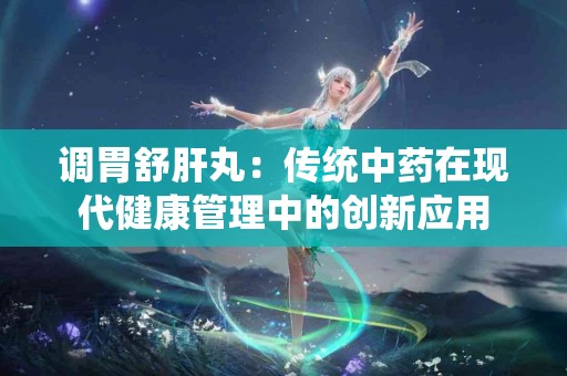 调胃舒肝丸：传统中药在现代健康管理中的创新应用