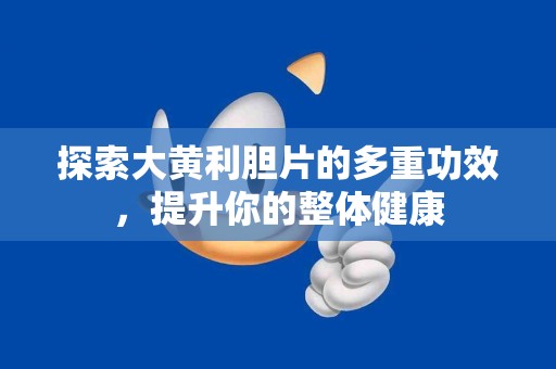 探索大黄利胆片的多重功效，提升你的整体健康